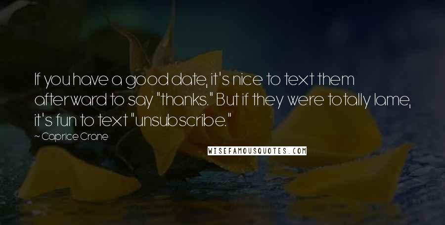 Caprice Crane Quotes: If you have a good date, it's nice to text them afterward to say "thanks." But if they were totally lame, it's fun to text "unsubscribe."