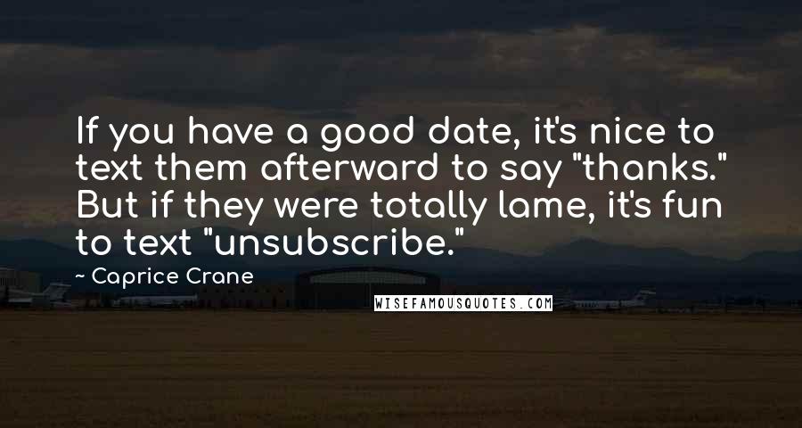 Caprice Crane Quotes: If you have a good date, it's nice to text them afterward to say "thanks." But if they were totally lame, it's fun to text "unsubscribe."