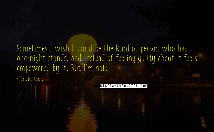 Caprice Crane Quotes: Sometimes I wish I could be the kind of person who has one-night stands, and instead of feeling guilty about it feels empowered by it. But I'm not.