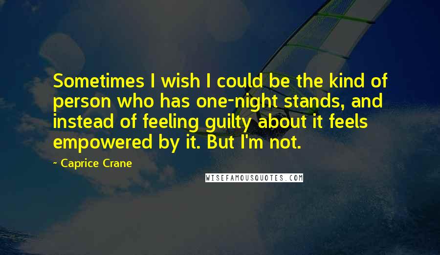 Caprice Crane Quotes: Sometimes I wish I could be the kind of person who has one-night stands, and instead of feeling guilty about it feels empowered by it. But I'm not.