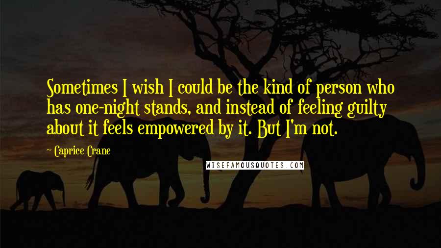 Caprice Crane Quotes: Sometimes I wish I could be the kind of person who has one-night stands, and instead of feeling guilty about it feels empowered by it. But I'm not.