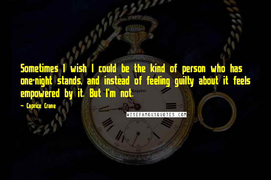 Caprice Crane Quotes: Sometimes I wish I could be the kind of person who has one-night stands, and instead of feeling guilty about it feels empowered by it. But I'm not.