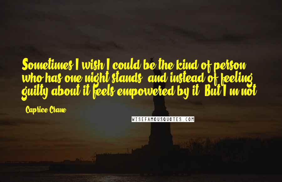 Caprice Crane Quotes: Sometimes I wish I could be the kind of person who has one-night stands, and instead of feeling guilty about it feels empowered by it. But I'm not.