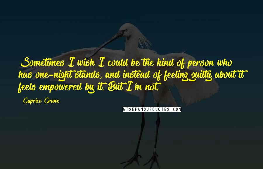 Caprice Crane Quotes: Sometimes I wish I could be the kind of person who has one-night stands, and instead of feeling guilty about it feels empowered by it. But I'm not.