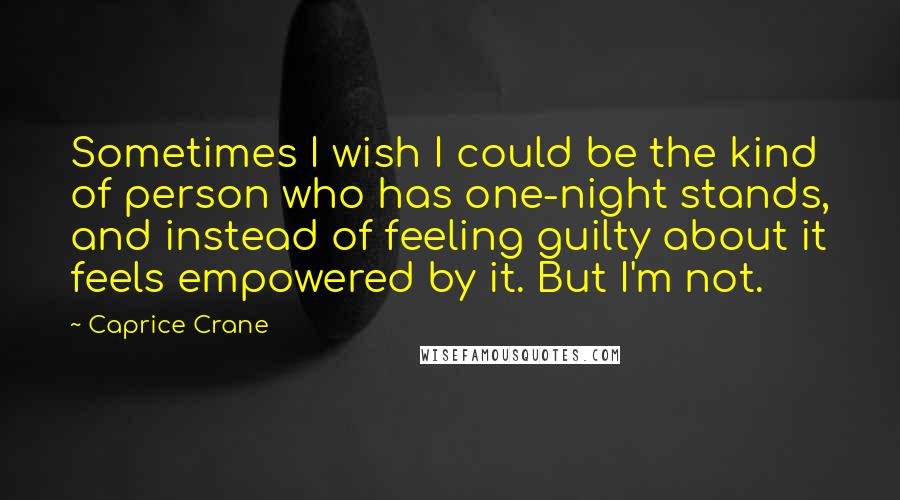 Caprice Crane Quotes: Sometimes I wish I could be the kind of person who has one-night stands, and instead of feeling guilty about it feels empowered by it. But I'm not.