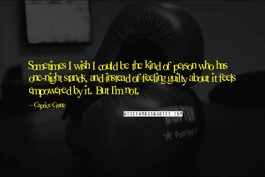 Caprice Crane Quotes: Sometimes I wish I could be the kind of person who has one-night stands, and instead of feeling guilty about it feels empowered by it. But I'm not.