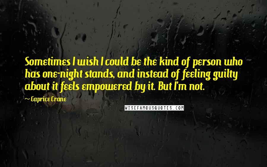 Caprice Crane Quotes: Sometimes I wish I could be the kind of person who has one-night stands, and instead of feeling guilty about it feels empowered by it. But I'm not.