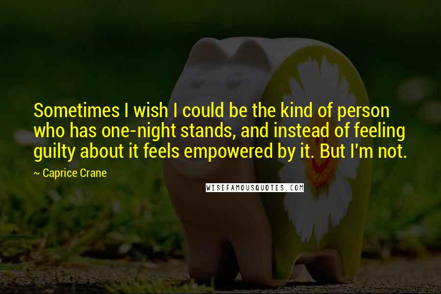 Caprice Crane Quotes: Sometimes I wish I could be the kind of person who has one-night stands, and instead of feeling guilty about it feels empowered by it. But I'm not.