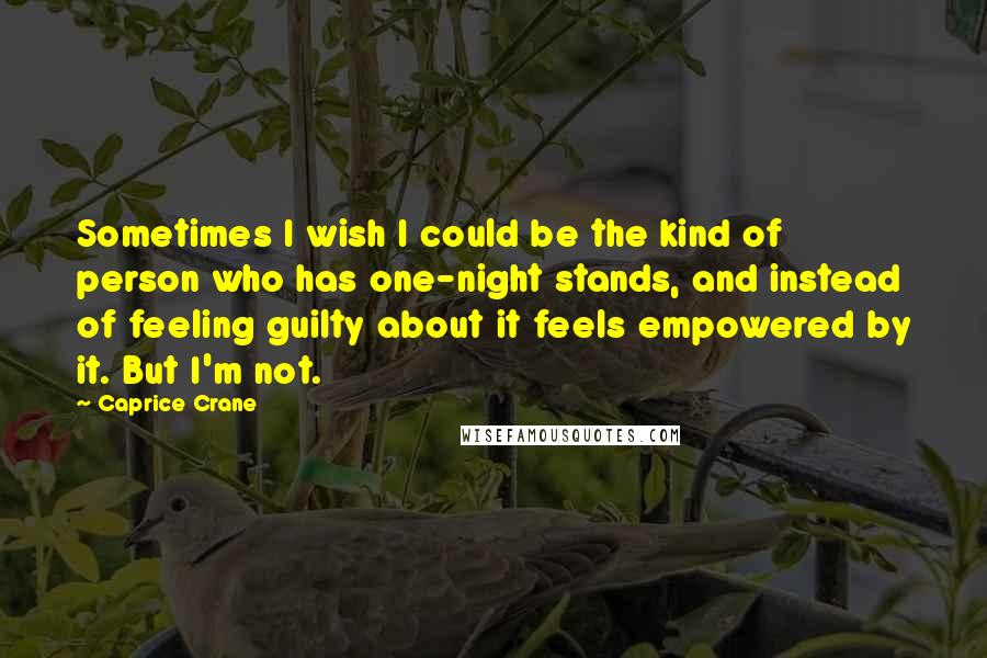 Caprice Crane Quotes: Sometimes I wish I could be the kind of person who has one-night stands, and instead of feeling guilty about it feels empowered by it. But I'm not.