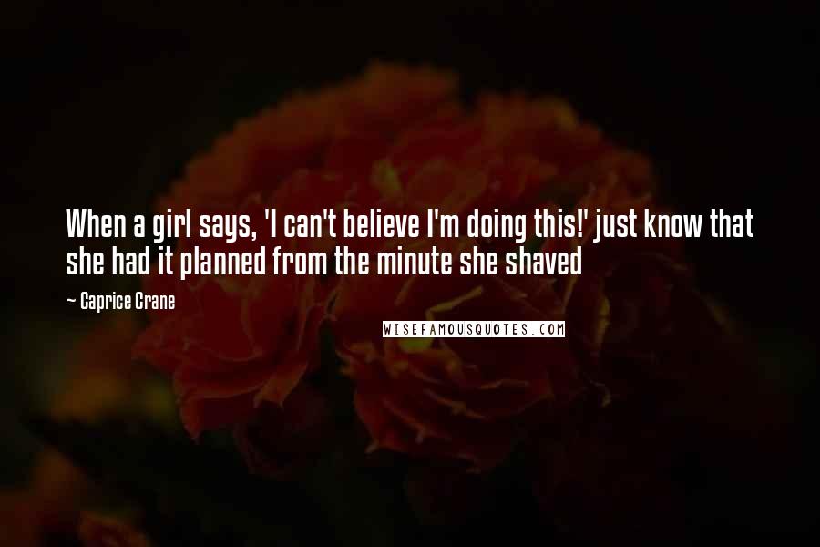 Caprice Crane Quotes: When a girl says, 'I can't believe I'm doing this!' just know that she had it planned from the minute she shaved