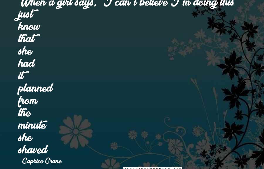 Caprice Crane Quotes: When a girl says, 'I can't believe I'm doing this!' just know that she had it planned from the minute she shaved