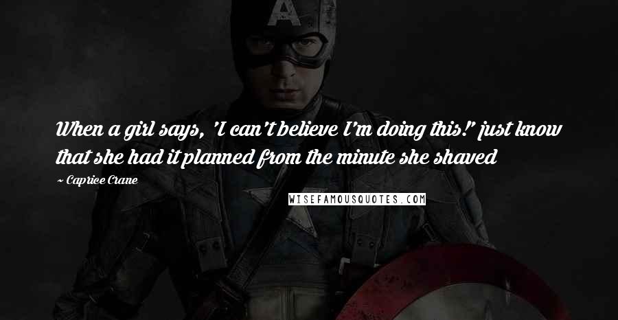 Caprice Crane Quotes: When a girl says, 'I can't believe I'm doing this!' just know that she had it planned from the minute she shaved