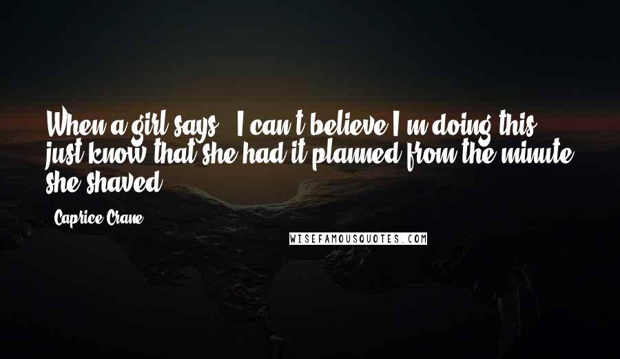 Caprice Crane Quotes: When a girl says, 'I can't believe I'm doing this!' just know that she had it planned from the minute she shaved