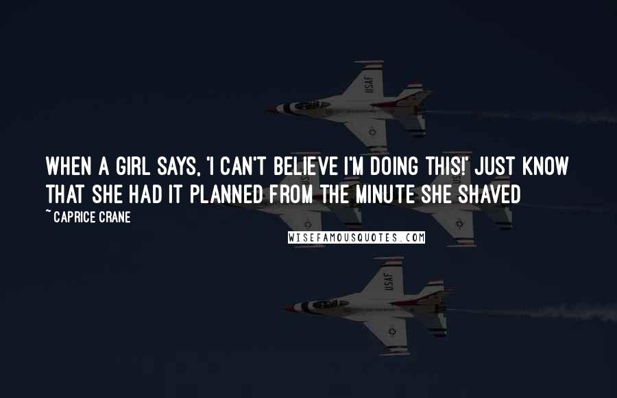 Caprice Crane Quotes: When a girl says, 'I can't believe I'm doing this!' just know that she had it planned from the minute she shaved