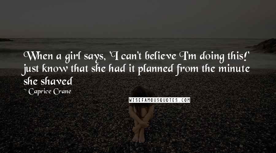 Caprice Crane Quotes: When a girl says, 'I can't believe I'm doing this!' just know that she had it planned from the minute she shaved