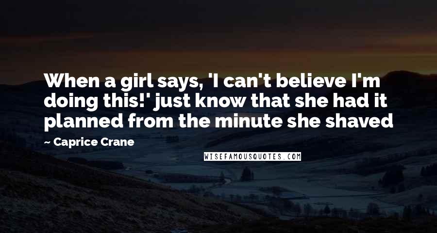 Caprice Crane Quotes: When a girl says, 'I can't believe I'm doing this!' just know that she had it planned from the minute she shaved