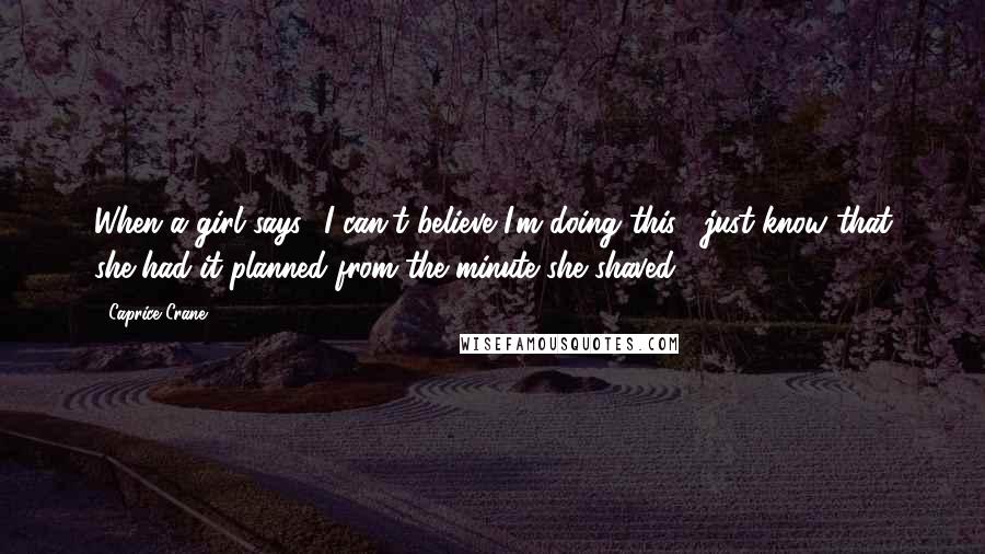 Caprice Crane Quotes: When a girl says, 'I can't believe I'm doing this!' just know that she had it planned from the minute she shaved