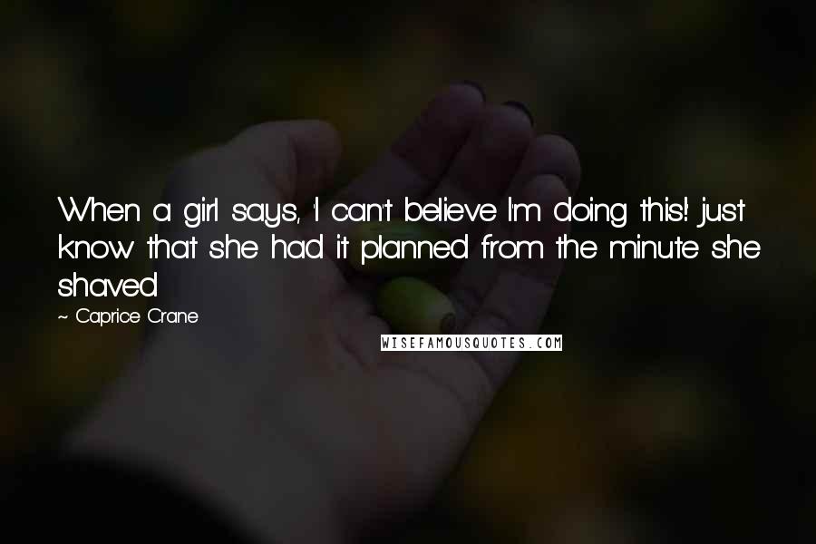 Caprice Crane Quotes: When a girl says, 'I can't believe I'm doing this!' just know that she had it planned from the minute she shaved