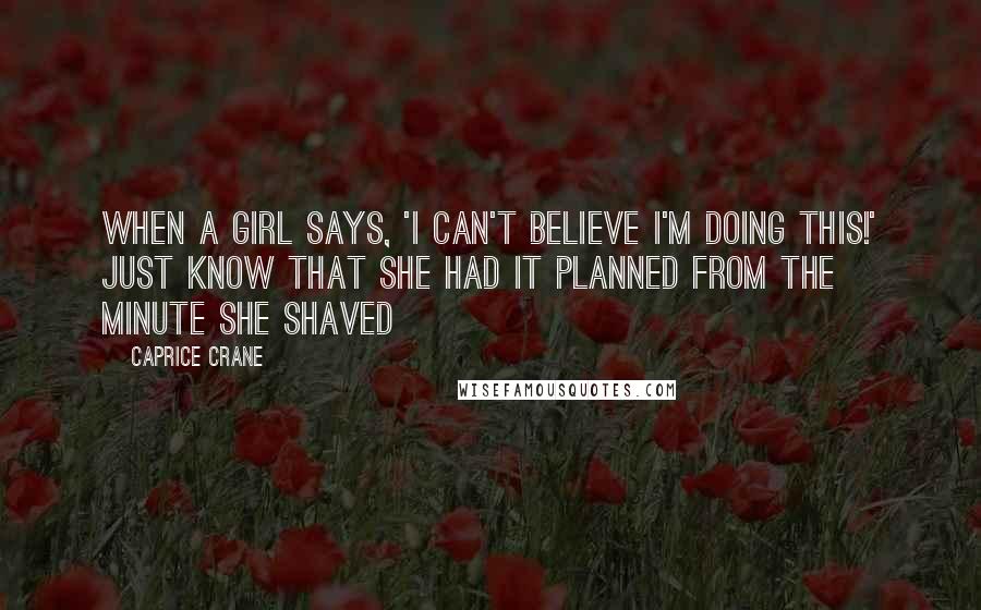 Caprice Crane Quotes: When a girl says, 'I can't believe I'm doing this!' just know that she had it planned from the minute she shaved