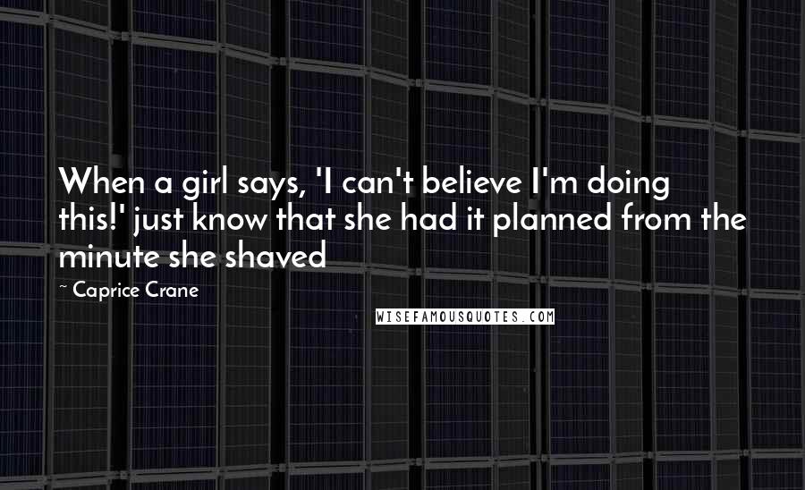 Caprice Crane Quotes: When a girl says, 'I can't believe I'm doing this!' just know that she had it planned from the minute she shaved