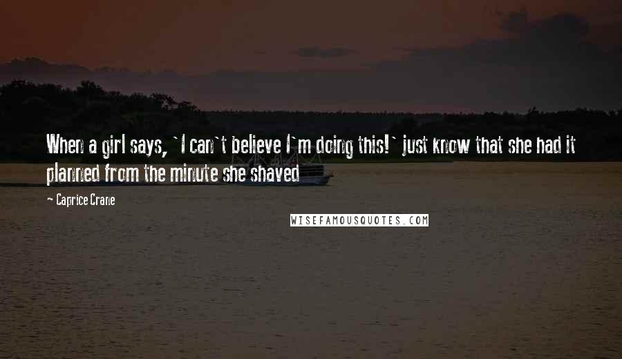 Caprice Crane Quotes: When a girl says, 'I can't believe I'm doing this!' just know that she had it planned from the minute she shaved