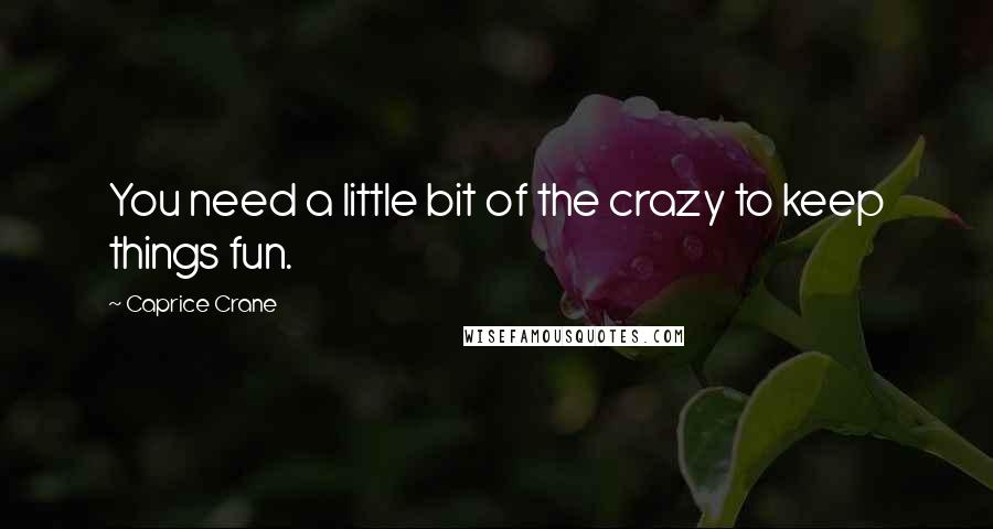 Caprice Crane Quotes: You need a little bit of the crazy to keep things fun.