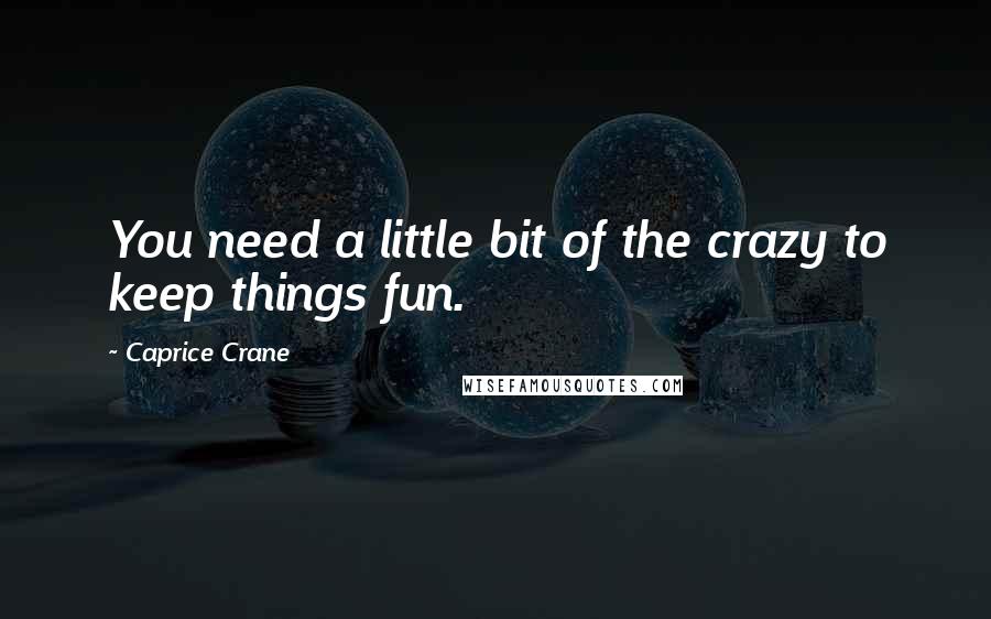 Caprice Crane Quotes: You need a little bit of the crazy to keep things fun.