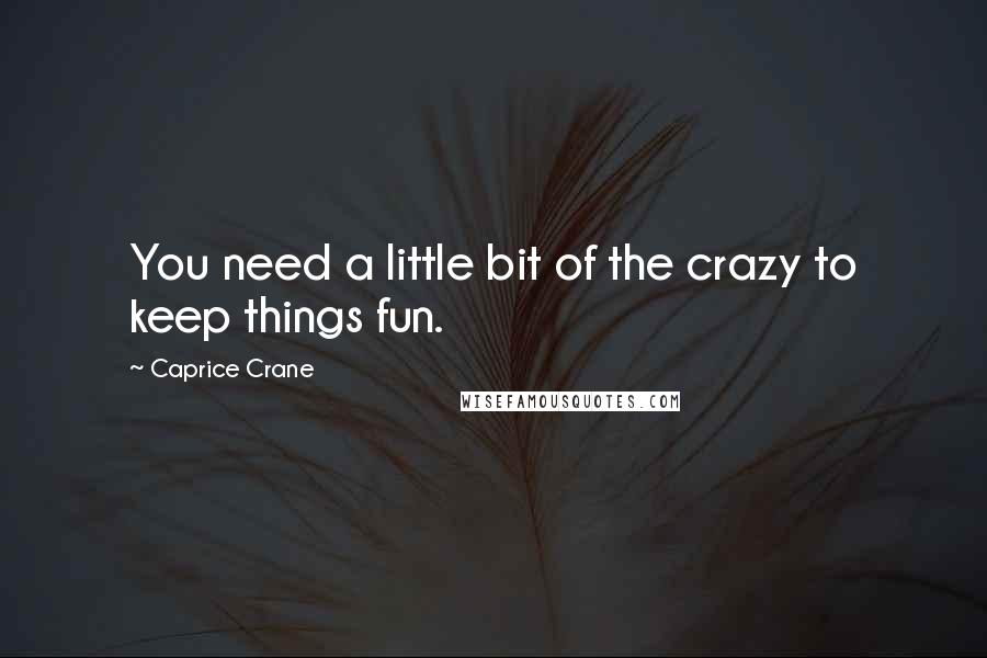 Caprice Crane Quotes: You need a little bit of the crazy to keep things fun.