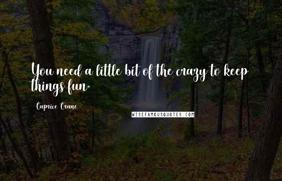 Caprice Crane Quotes: You need a little bit of the crazy to keep things fun.