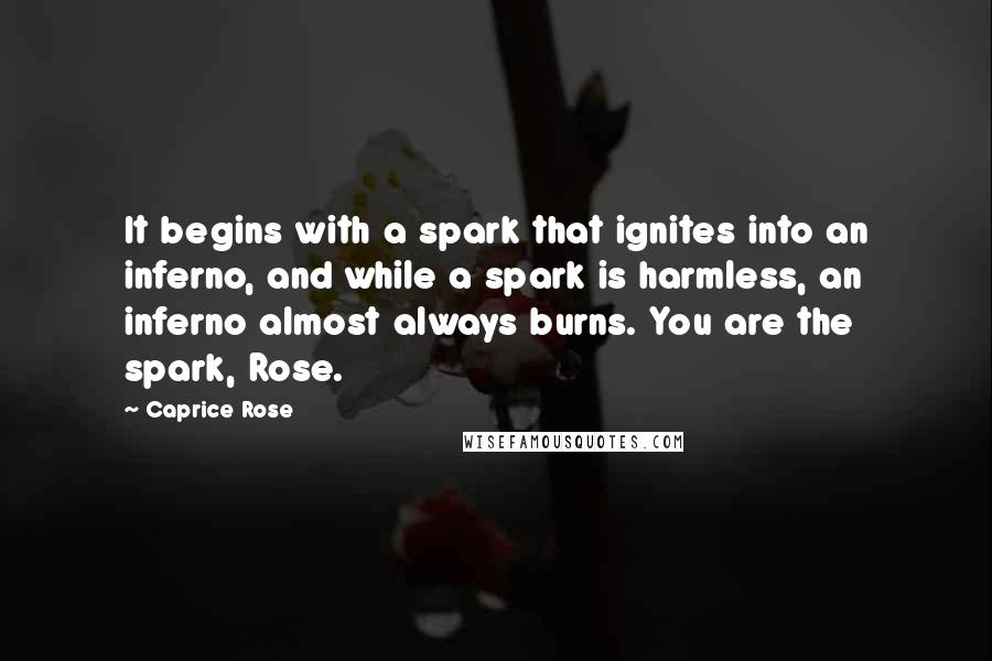 Caprice Rose Quotes: It begins with a spark that ignites into an inferno, and while a spark is harmless, an inferno almost always burns. You are the spark, Rose.