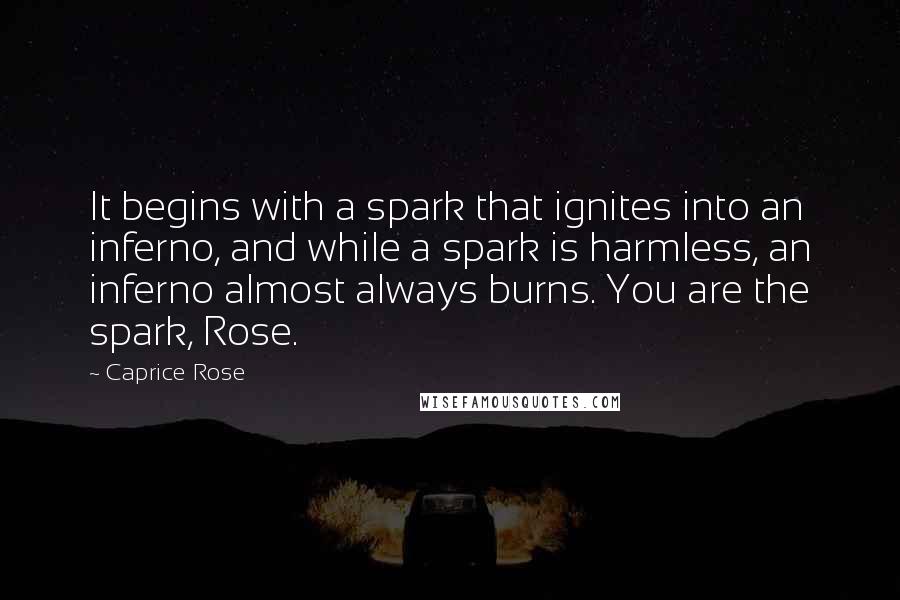 Caprice Rose Quotes: It begins with a spark that ignites into an inferno, and while a spark is harmless, an inferno almost always burns. You are the spark, Rose.