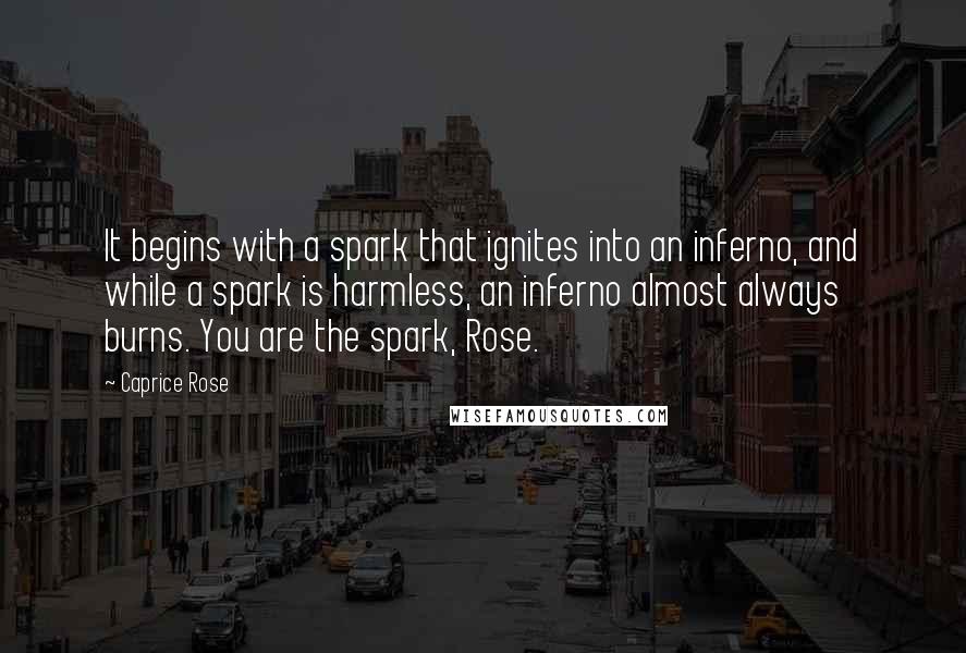 Caprice Rose Quotes: It begins with a spark that ignites into an inferno, and while a spark is harmless, an inferno almost always burns. You are the spark, Rose.