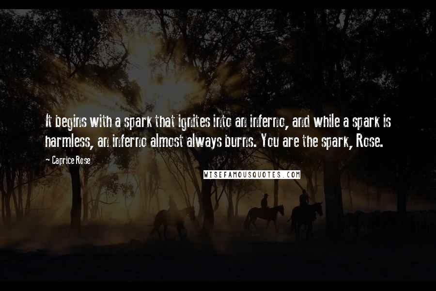 Caprice Rose Quotes: It begins with a spark that ignites into an inferno, and while a spark is harmless, an inferno almost always burns. You are the spark, Rose.