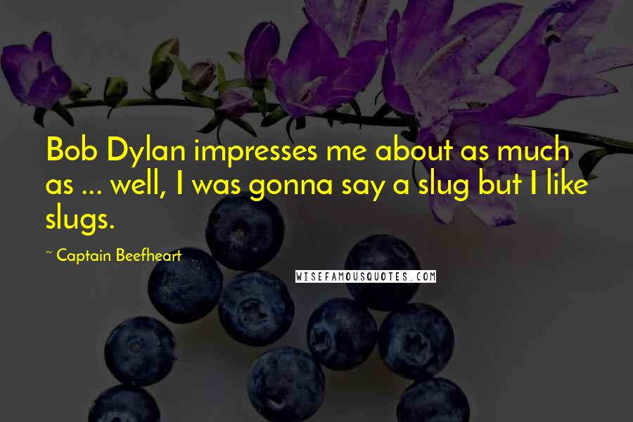 Captain Beefheart Quotes: Bob Dylan impresses me about as much as ... well, I was gonna say a slug but I like slugs.