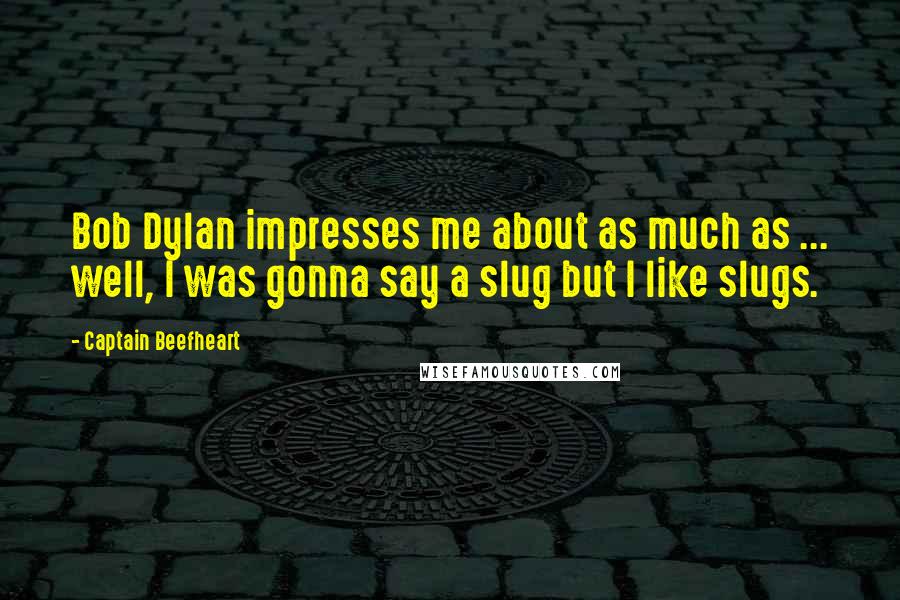 Captain Beefheart Quotes: Bob Dylan impresses me about as much as ... well, I was gonna say a slug but I like slugs.