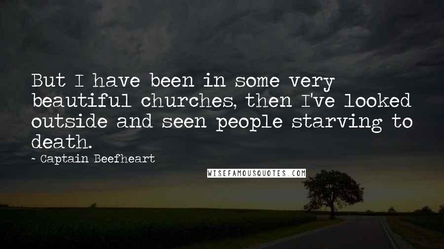 Captain Beefheart Quotes: But I have been in some very beautiful churches, then I've looked outside and seen people starving to death.