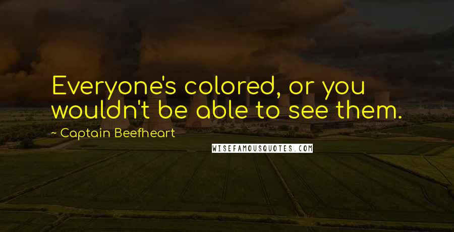 Captain Beefheart Quotes: Everyone's colored, or you wouldn't be able to see them.