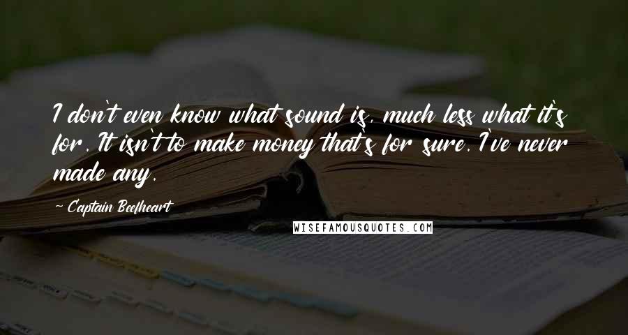 Captain Beefheart Quotes: I don't even know what sound is, much less what it's for. It isn't to make money that's for sure. I've never made any.