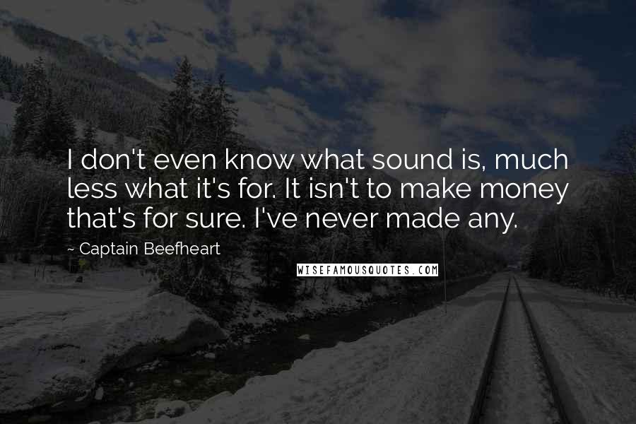 Captain Beefheart Quotes: I don't even know what sound is, much less what it's for. It isn't to make money that's for sure. I've never made any.