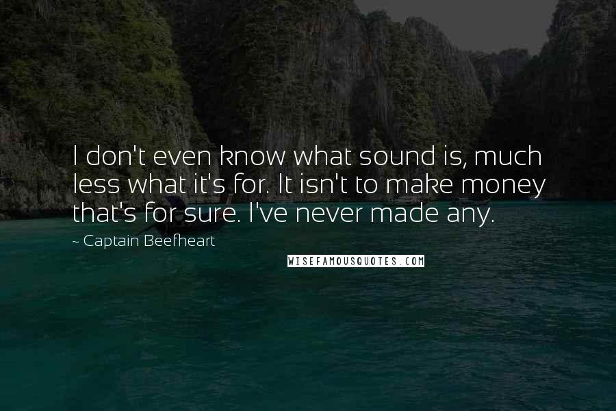 Captain Beefheart Quotes: I don't even know what sound is, much less what it's for. It isn't to make money that's for sure. I've never made any.