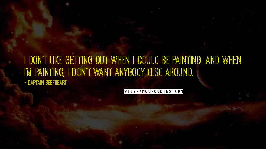 Captain Beefheart Quotes: I don't like getting out when I could be painting. And when I'm painting, I don't want anybody else around.