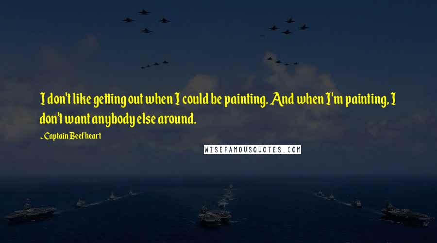 Captain Beefheart Quotes: I don't like getting out when I could be painting. And when I'm painting, I don't want anybody else around.