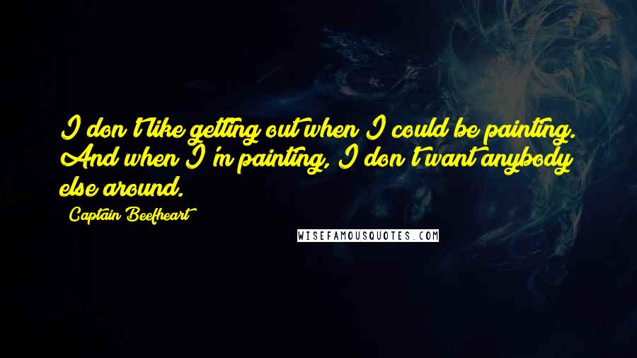 Captain Beefheart Quotes: I don't like getting out when I could be painting. And when I'm painting, I don't want anybody else around.