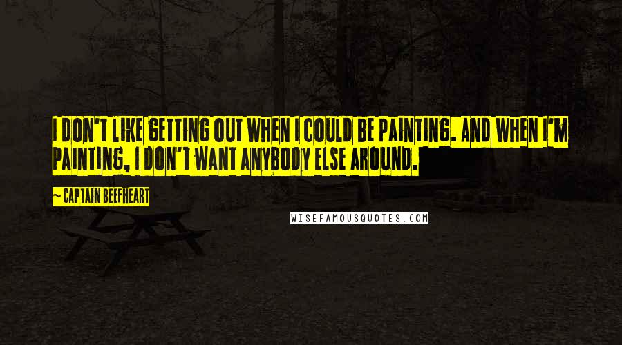 Captain Beefheart Quotes: I don't like getting out when I could be painting. And when I'm painting, I don't want anybody else around.