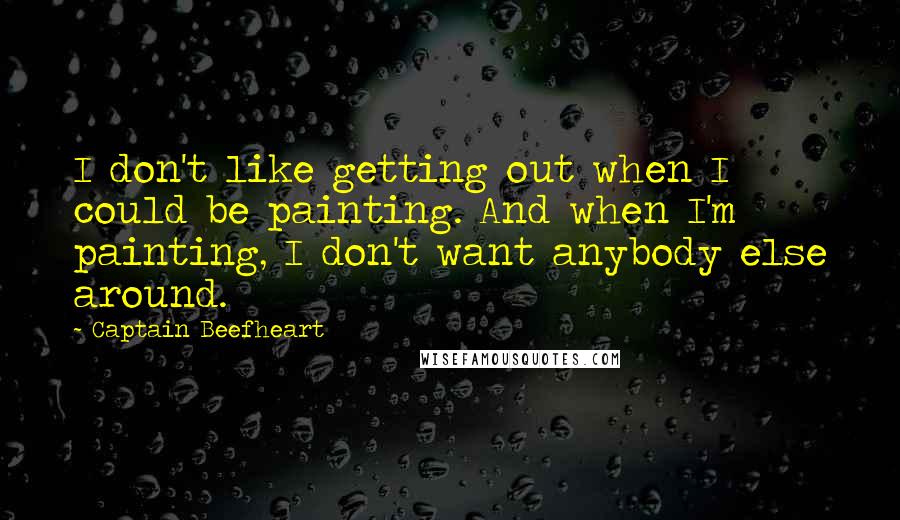 Captain Beefheart Quotes: I don't like getting out when I could be painting. And when I'm painting, I don't want anybody else around.