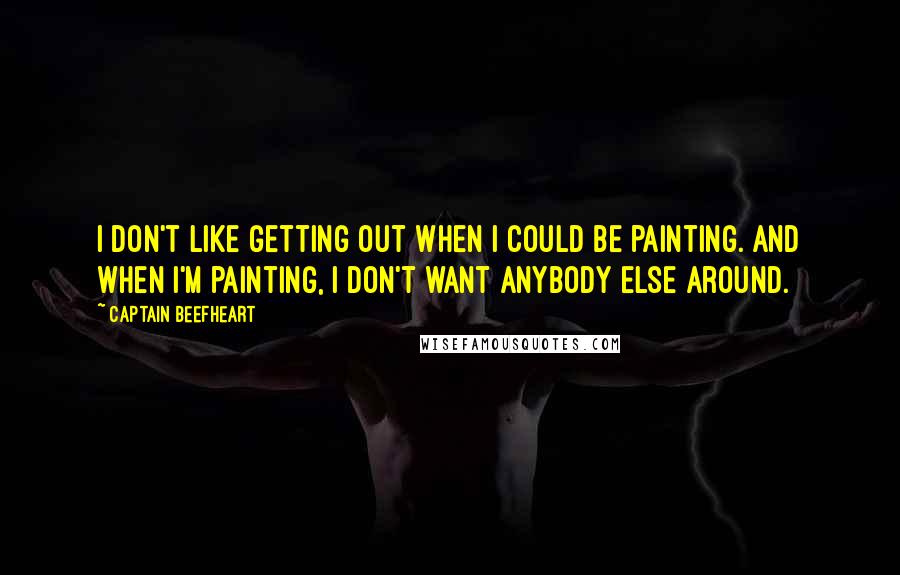 Captain Beefheart Quotes: I don't like getting out when I could be painting. And when I'm painting, I don't want anybody else around.