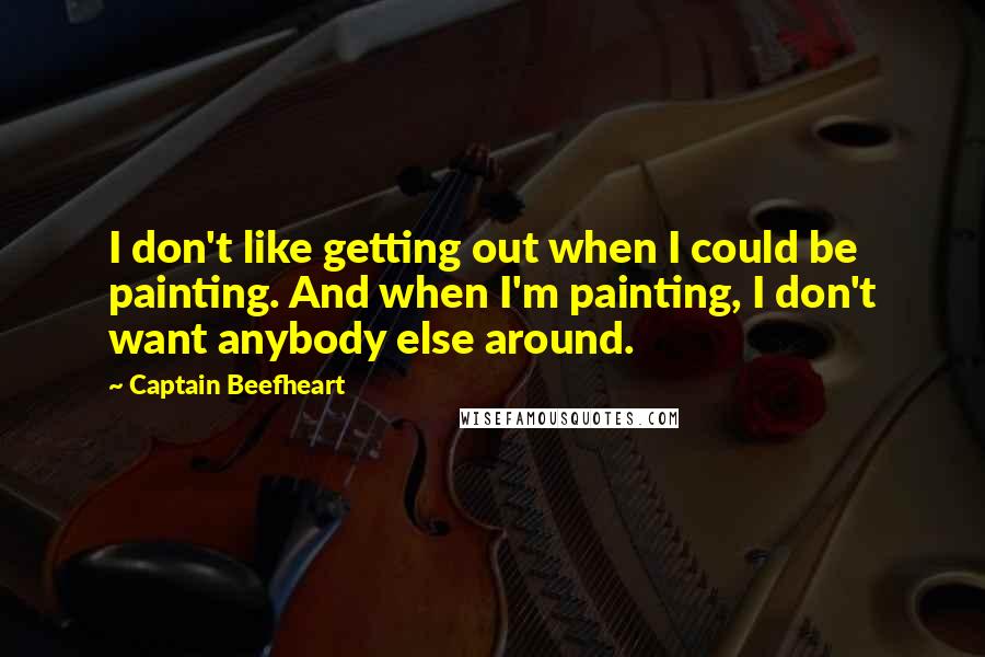 Captain Beefheart Quotes: I don't like getting out when I could be painting. And when I'm painting, I don't want anybody else around.