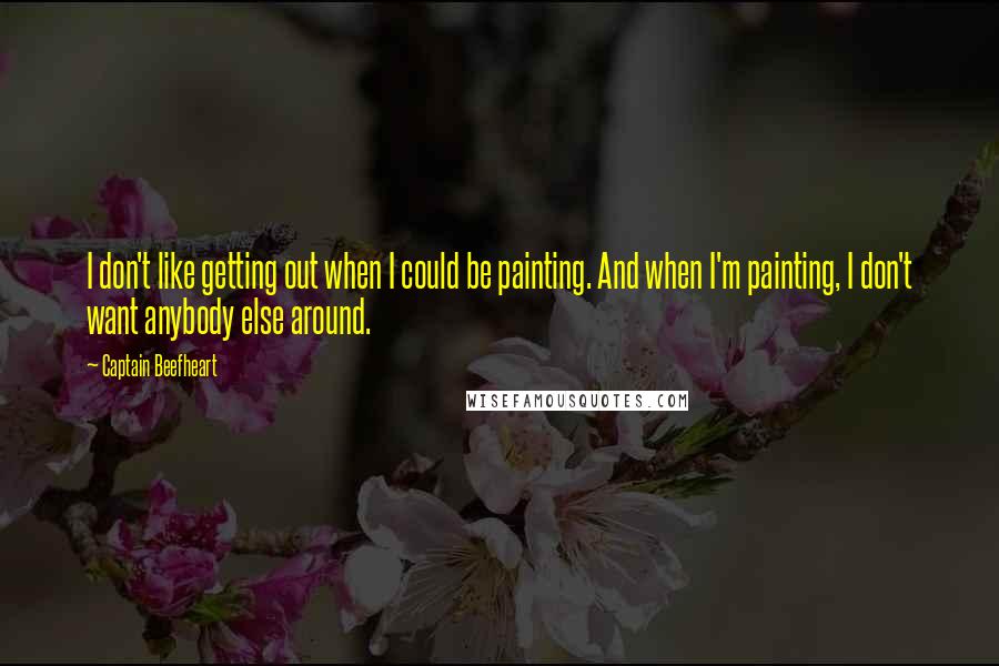 Captain Beefheart Quotes: I don't like getting out when I could be painting. And when I'm painting, I don't want anybody else around.