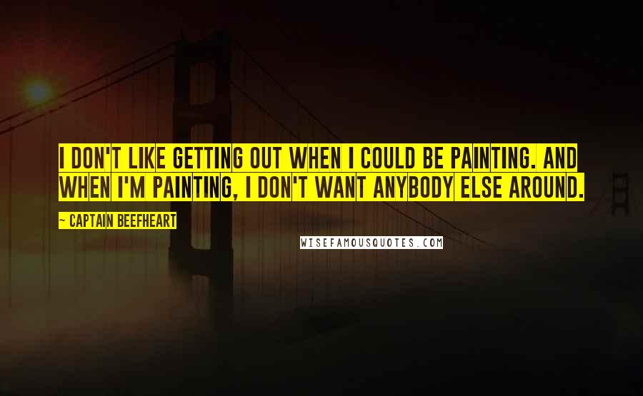 Captain Beefheart Quotes: I don't like getting out when I could be painting. And when I'm painting, I don't want anybody else around.