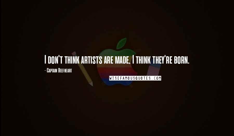 Captain Beefheart Quotes: I don't think artists are made, I think they're born.